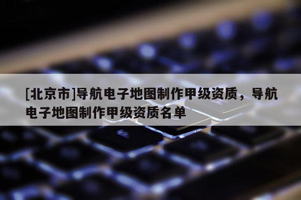 [北京市]导航电子地图制作甲级资质，导航电子地图制作甲级资质名单