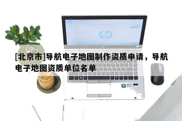 [北京市]导航电子地图制作资质申请，导航电子地图资质单位名单