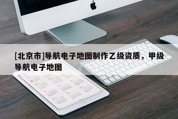 [北京市]导航电子地图制作乙级资质，甲级导航电子地图