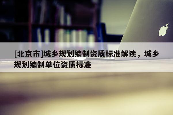 [北京市]城乡规划编制资质标准解读，城乡规划编制单位资质标准