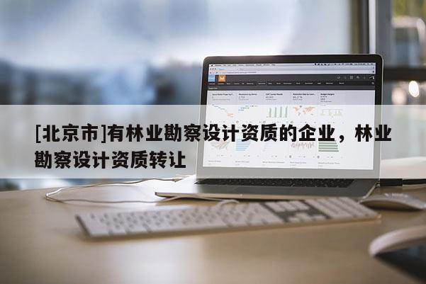 [北京市]有林业勘察设计资质的企业，林业勘察设计资质转让