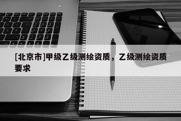 [北京市]甲级乙级测绘资质，乙级测绘资质要求