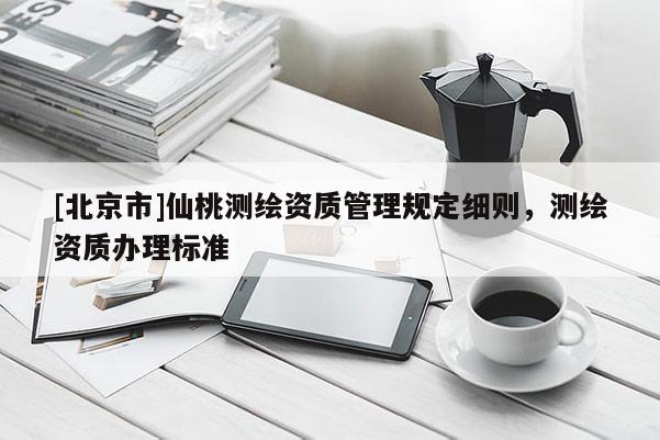 [北京市]仙桃测绘资质管理规定细则，测绘资质办理标准