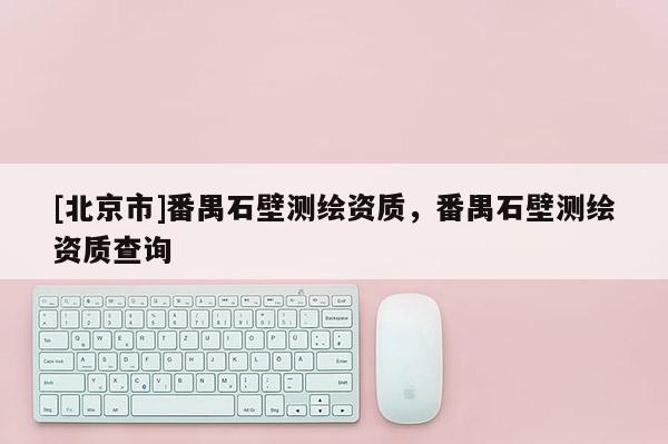 [北京市]番禺石壁测绘资质，番禺石壁测绘资质查询