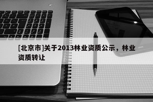 [北京市]关于2013林业资质公示，林业资质转让
