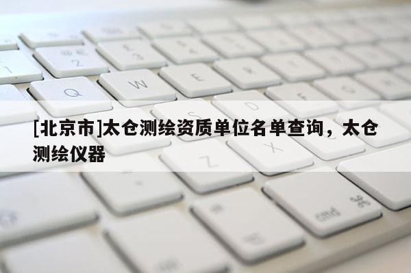 [北京市]太仓测绘资质单位名单查询，太仓测绘仪器