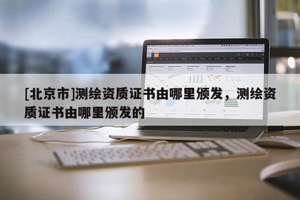 [北京市]测绘资质证书由哪里颁发，测绘资质证书由哪里颁发的