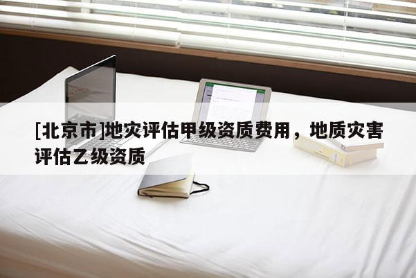 [北京市]地灾评估甲级资质费用，地质灾害评估乙级资质