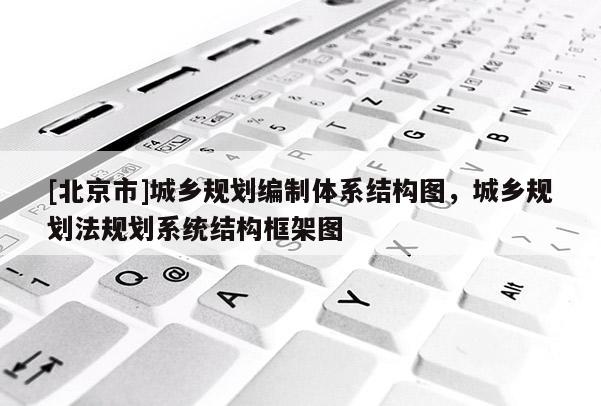 [北京市]城乡规划编制体系结构图，城乡规划法规划系统结构框架图
