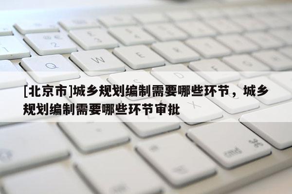 [北京市]城乡规划编制需要哪些环节，城乡规划编制需要哪些环节审批