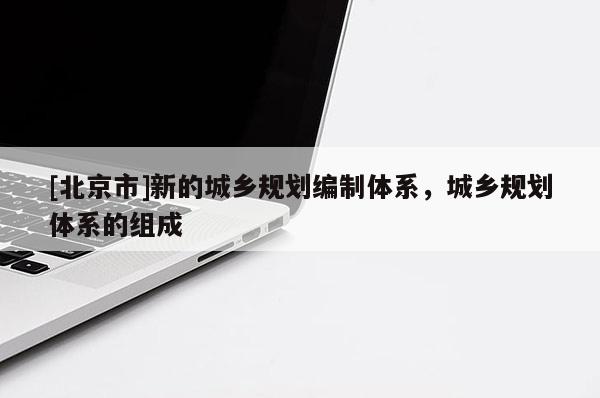 [北京市]新的城乡规划编制体系，城乡规划体系的组成