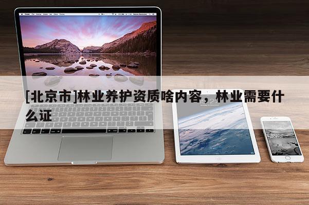 [北京市]林业养护资质啥内容，林业需要什么证