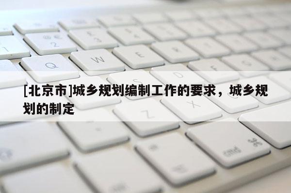 [北京市]城乡规划编制工作的要求，城乡规划的制定