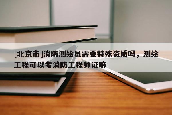 [北京市]消防测绘员需要特殊资质吗，测绘工程可以考消防工程师证嘛