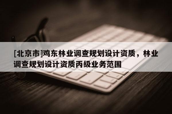 [北京市]鸡东林业调查规划设计资质，林业调查规划设计资质丙级业务范围