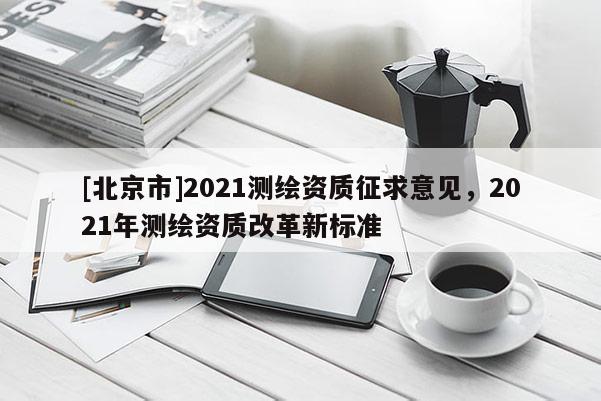 [北京市]2021测绘资质征求意见，2021年测绘资质改革新标准
