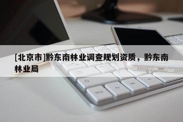 [北京市]黔东南林业调查规划资质，黔东南林业局