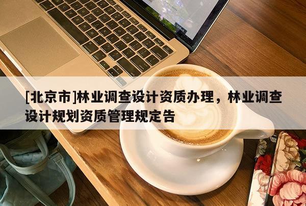 [北京市]林业调查设计资质办理，林业调查设计规划资质管理规定告