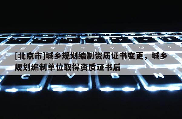 [北京市]城乡规划编制资质证书变更，城乡规划编制单位取得资质证书后