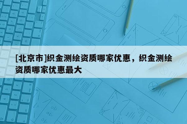 [北京市]织金测绘资质哪家优惠，织金测绘资质哪家优惠最大