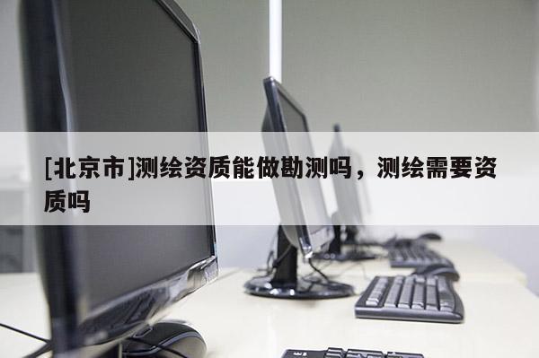 [北京市]测绘资质能做勘测吗，测绘需要资质吗