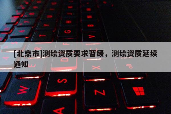 [北京市]测绘资质要求暂缓，测绘资质延续通知