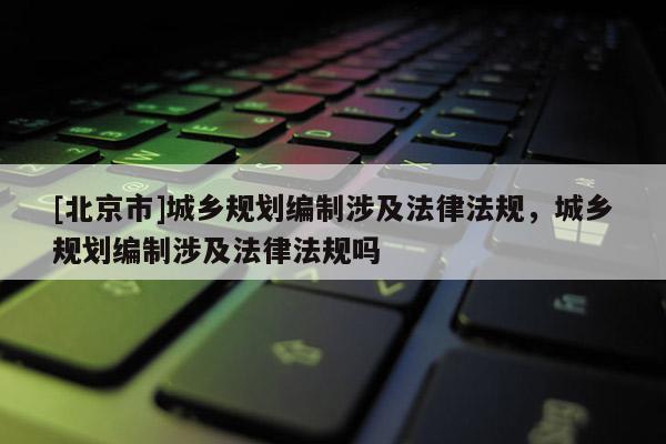 [北京市]城乡规划编制涉及法律法规，城乡规划编制涉及法律法规吗
