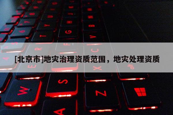 [北京市]地灾治理资质范围，地灾处理资质