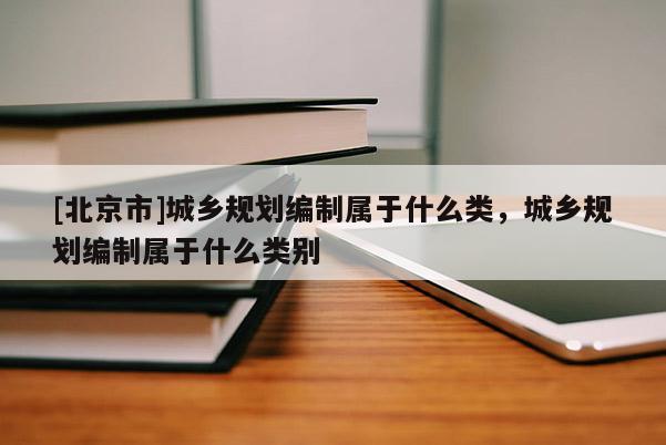 [北京市]城乡规划编制属于什么类，城乡规划编制属于什么类别