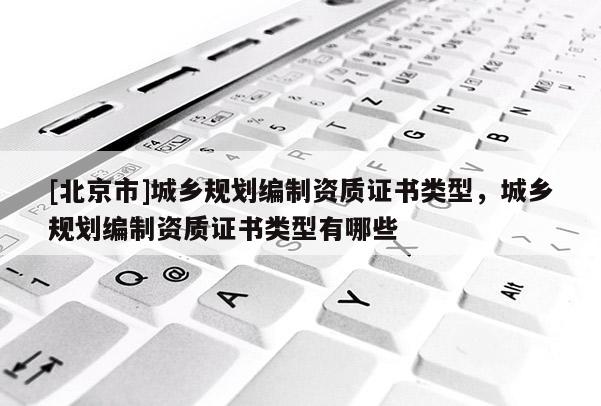 [北京市]城乡规划编制资质证书类型，城乡规划编制资质证书类型有哪些