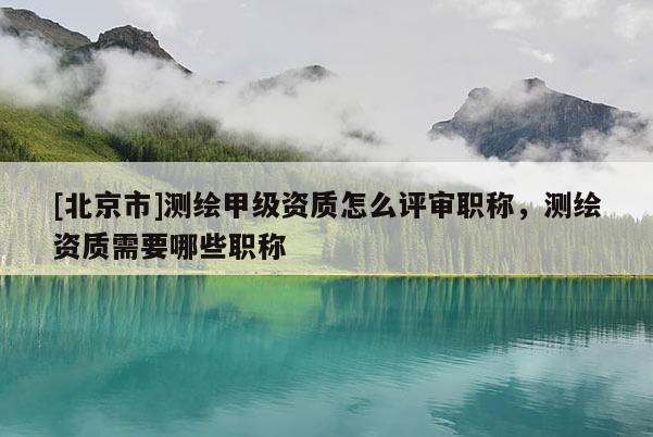 [北京市]测绘甲级资质怎么评审职称，测绘资质需要哪些职称