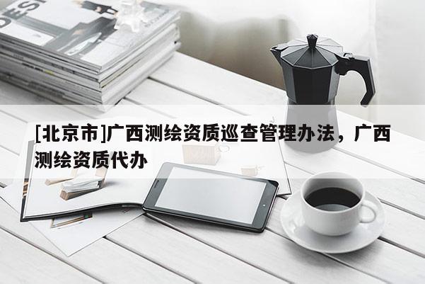 [北京市]广西测绘资质巡查管理办法，广西测绘资质代办