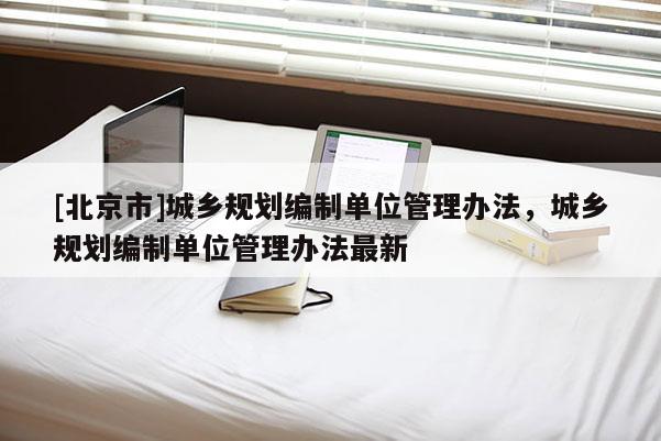 [北京市]城乡规划编制单位管理办法，城乡规划编制单位管理办法最新