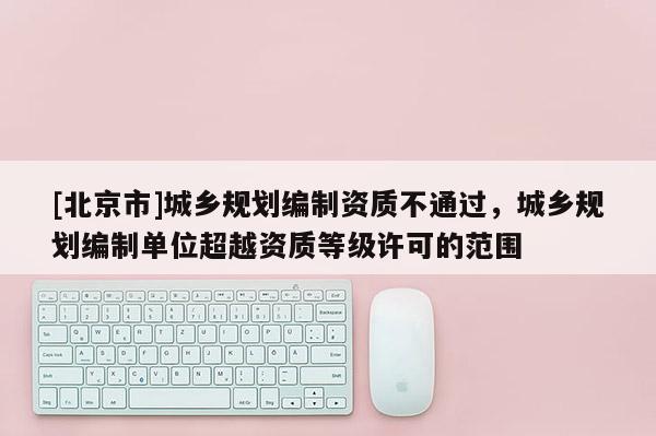 [北京市]城乡规划编制资质不通过，城乡规划编制单位超越资质等级许可的范围