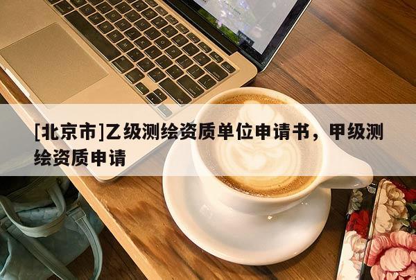 [北京市]乙级测绘资质单位申请书，甲级测绘资质申请