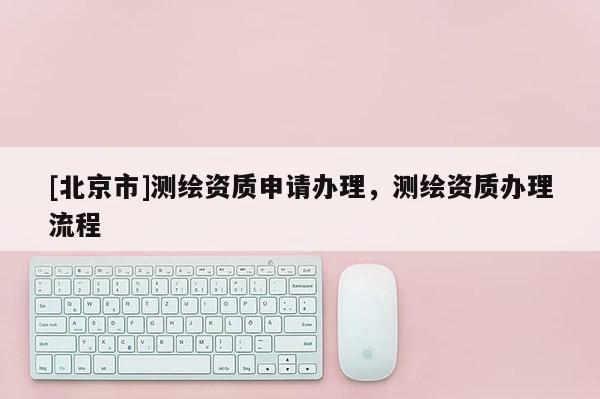 [北京市]测绘资质申请办理，测绘资质办理流程