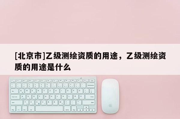 [北京市]乙级测绘资质的用途，乙级测绘资质的用途是什么