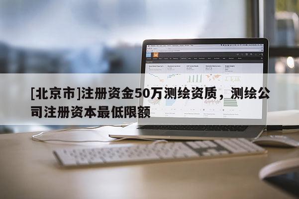 [北京市]注册资金50万测绘资质，测绘公司注册资本最低限额