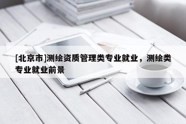 [北京市]测绘资质管理类专业就业，测绘类专业就业前景