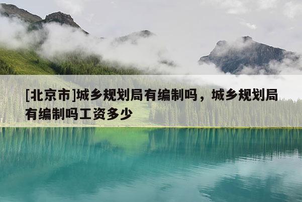 [北京市]城乡规划局有编制吗，城乡规划局有编制吗工资多少