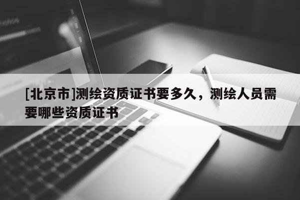 [北京市]测绘资质证书要多久，测绘人员需要哪些资质证书