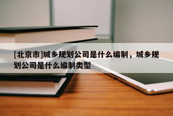 [北京市]城乡规划公司是什么编制，城乡规划公司是什么编制类型