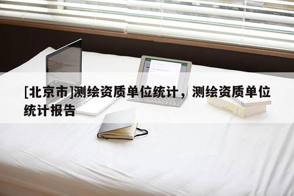 [北京市]测绘资质单位统计，测绘资质单位统计报告
