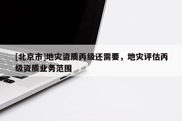 [北京市]地灾资质丙级还需要，地灾评估丙级资质业务范围