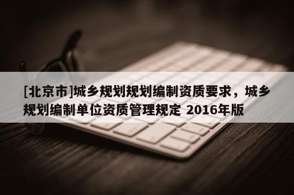 [北京市]城乡规划规划编制资质要求，城乡规划编制单位资质管理规定 2016年版