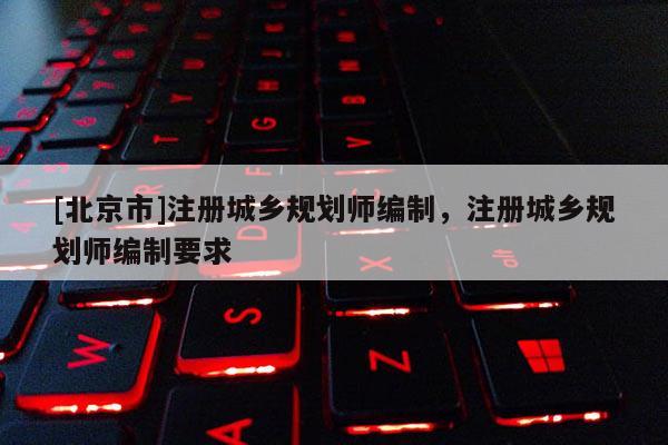 [北京市]注册城乡规划师编制，注册城乡规划师编制要求