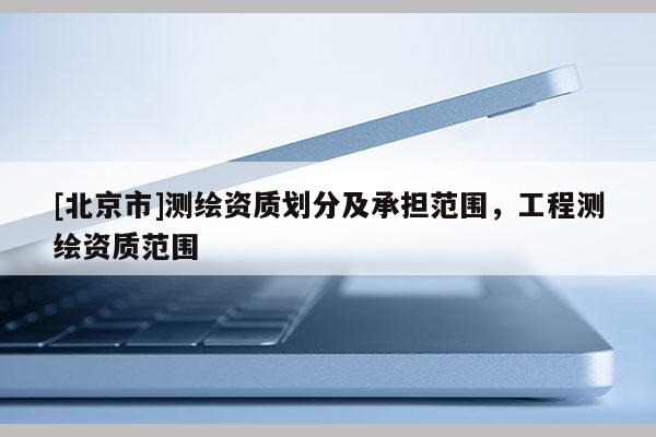 [北京市]测绘资质划分及承担范围，工程测绘资质范围