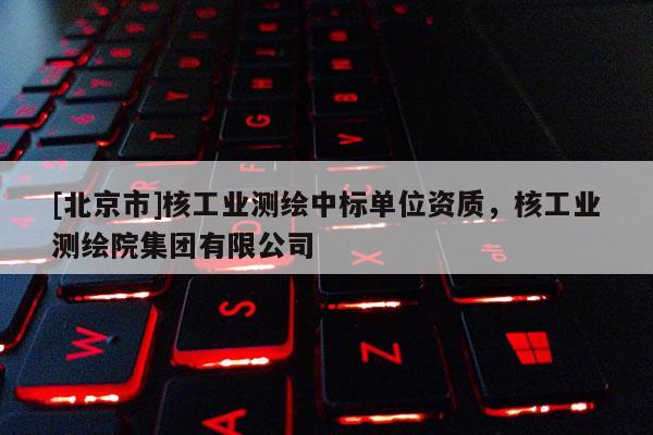 [北京市]核工业测绘中标单位资质，核工业测绘院集团有限公司