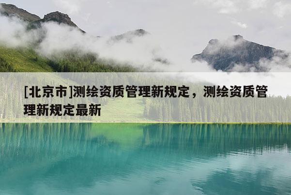 [北京市]测绘资质管理新规定，测绘资质管理新规定最新