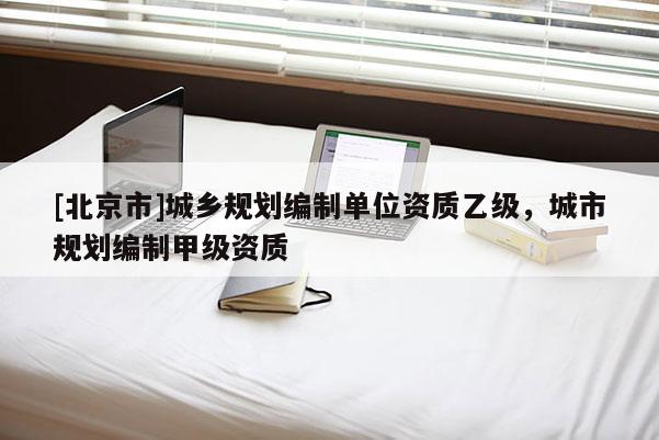 [北京市]城乡规划编制单位资质乙级，城市规划编制甲级资质
